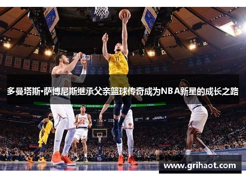 多曼塔斯·萨博尼斯继承父亲篮球传奇成为NBA新星的成长之路