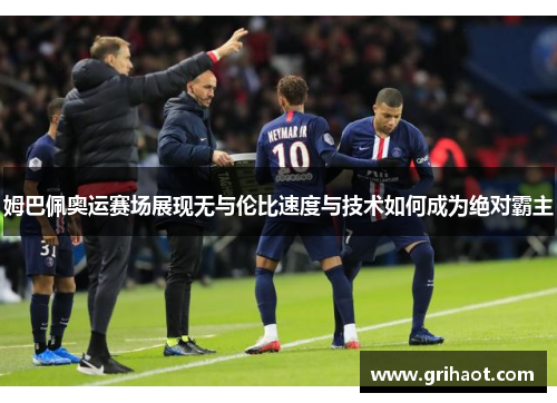姆巴佩奥运赛场展现无与伦比速度与技术如何成为绝对霸主