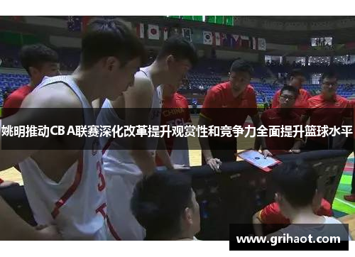 姚明推动CBA联赛深化改革提升观赏性和竞争力全面提升篮球水平