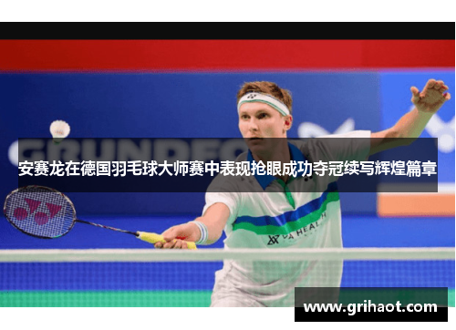 安赛龙在德国羽毛球大师赛中表现抢眼成功夺冠续写辉煌篇章