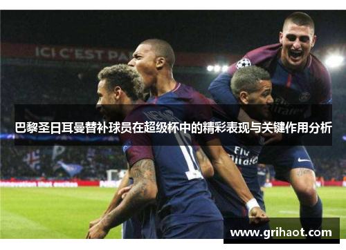 巴黎圣日耳曼替补球员在超级杯中的精彩表现与关键作用分析