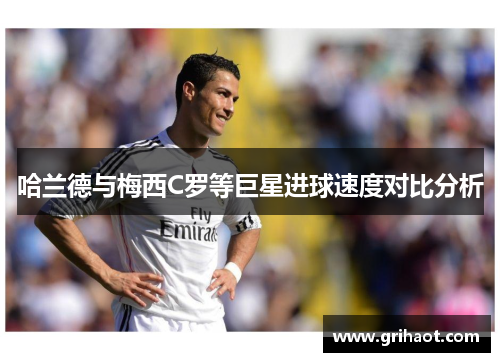 哈兰德与梅西C罗等巨星进球速度对比分析