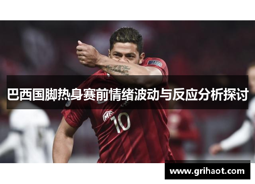 巴西国脚热身赛前情绪波动与反应分析探讨