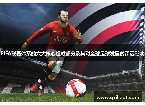 FIFA联赛体系的六大核心组成部分及其对全球足球发展的深远影响