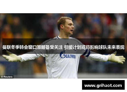 曼联冬季转会窗口策略备受关注 引援计划或将影响球队未来表现