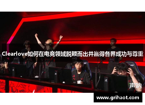 Clearlove如何在电竞领域脱颖而出并赢得各界成功与尊重