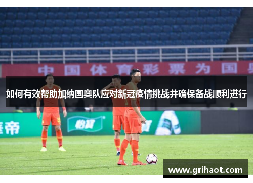 如何有效帮助加纳国奥队应对新冠疫情挑战并确保备战顺利进行