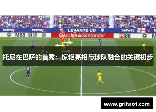 托尼在巴萨的首秀：惊艳亮相与球队融合的关键初步