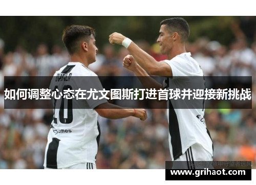 如何调整心态在尤文图斯打进首球并迎接新挑战