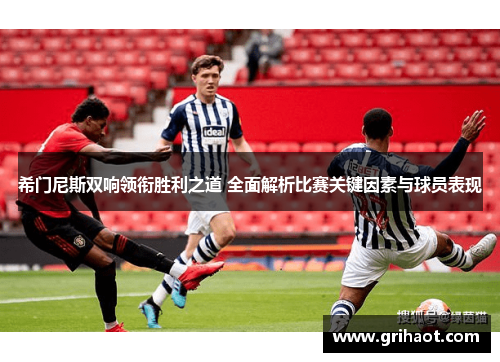 希门尼斯双响领衔胜利之道 全面解析比赛关键因素与球员表现