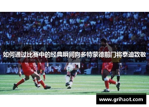 如何通过比赛中的经典瞬间向多特蒙德前门将泰迪致敬