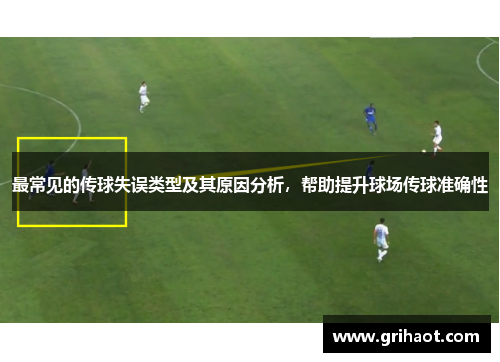 最常见的传球失误类型及其原因分析，帮助提升球场传球准确性
