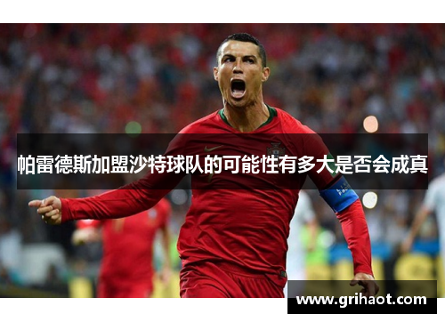 帕雷德斯加盟沙特球队的可能性有多大是否会成真