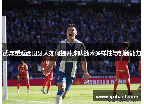 武磊重返西班牙人如何提升球队战术多样性与创新能力