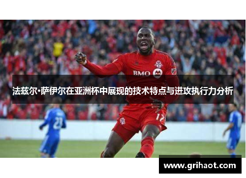 法兹尔·萨伊尔在亚洲杯中展现的技术特点与进攻执行力分析