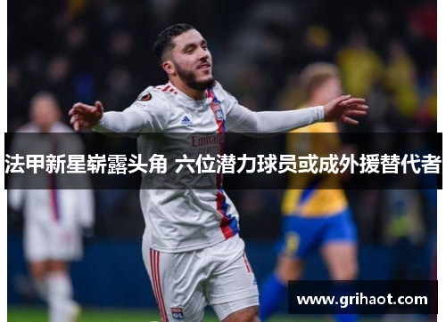 法甲新星崭露头角 六位潜力球员或成外援替代者