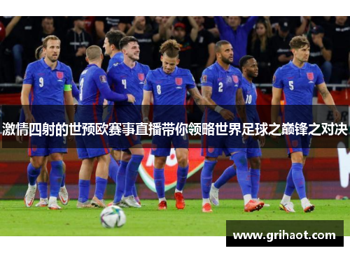 激情四射的世预欧赛事直播带你领略世界足球之巅锋之对决