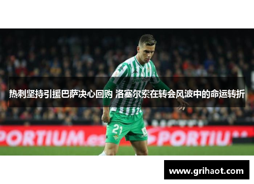 热刺坚持引援巴萨决心回购 洛塞尔索在转会风波中的命运转折