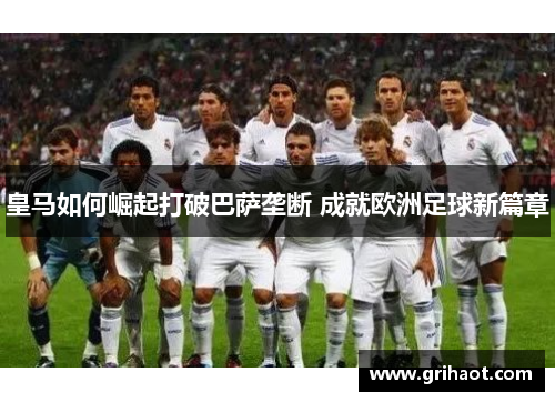 皇马如何崛起打破巴萨垄断 成就欧洲足球新篇章