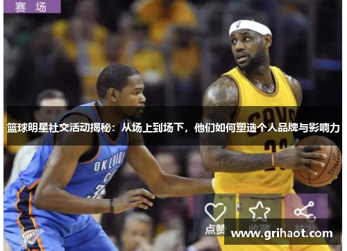 篮球明星社交活动揭秘：从场上到场下，他们如何塑造个人品牌与影响力