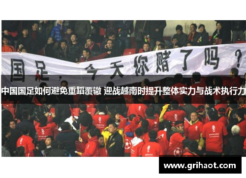 中国国足如何避免重蹈覆辙 迎战越南时提升整体实力与战术执行力