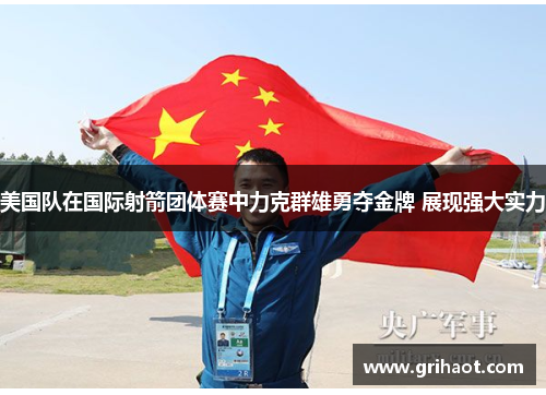 美国队在国际射箭团体赛中力克群雄勇夺金牌 展现强大实力