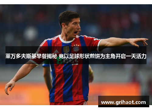 莱万多夫斯基早餐揭秘 竟以足球形状煎饼为主角开启一天活力