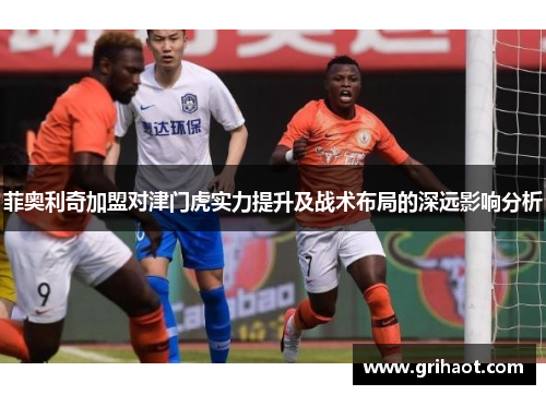 菲奥利奇加盟对津门虎实力提升及战术布局的深远影响分析