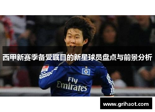 西甲新赛季备受瞩目的新星球员盘点与前景分析 西甲新赛季备受瞩目的新星球员盘点与前景分析