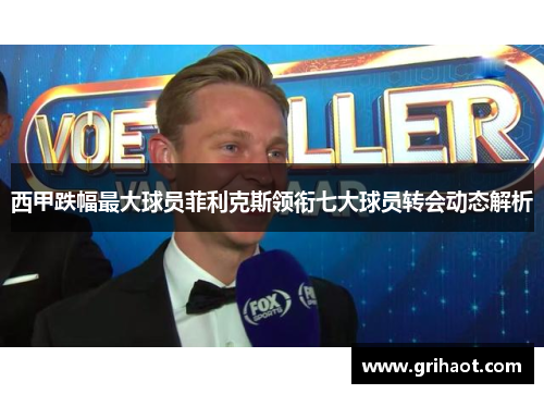 西甲跌幅最大球员菲利克斯领衔七大球员转会动态解析 西甲跌幅最大球员菲利克斯领衔七大球员转会动态解析