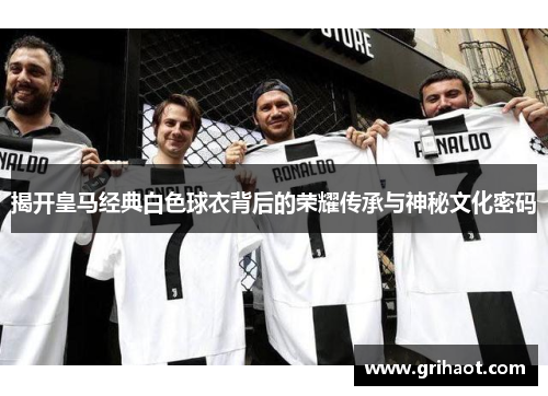 揭开皇马经典白色球衣背后的荣耀传承与神秘文化密码