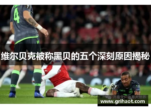 维尔贝克被称黑贝的五个深刻原因揭秘