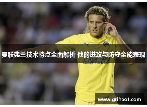 曼联弗兰技术特点全面解析 他的进攻与防守全能表现 曼联弗兰技术特点全面解析 他的进攻与防守全能表现