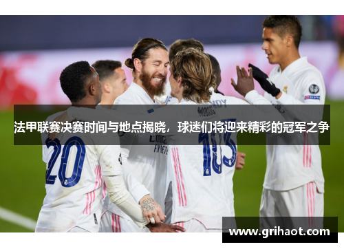 法甲联赛决赛时间与地点揭晓，球迷们将迎来精彩的冠军之争