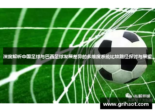 深度解析中国足球与巴西足球发展差异的多维度系统比较路径探讨与展望 深度解析中国足球与巴西足球发展差异的多维度系统比较路径探讨与展望