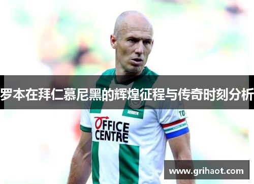 罗本在拜仁慕尼黑的辉煌征程与传奇时刻分析