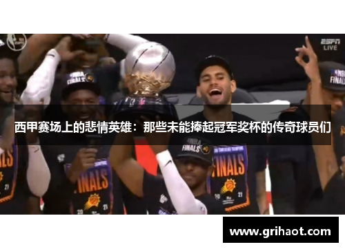 西甲赛场上的悲情英雄:那些未能捧起冠军奖杯的传奇球员们 西甲赛场上的悲情英雄:那些未能捧起冠军奖杯的传奇球员们