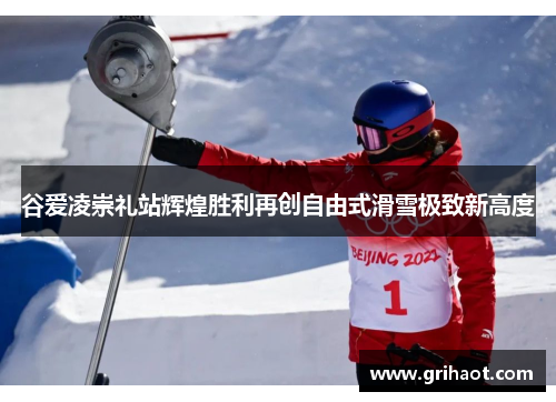 谷爱凌崇礼站辉煌胜利再创自由式滑雪极致新高度